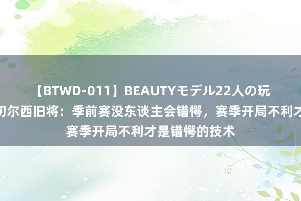 【BTWD-011】BEAUTYモデル22人の玩具責め4時間 切尔西旧将：季前赛没东谈主会错愕，赛季开局不利才是错愕的技术