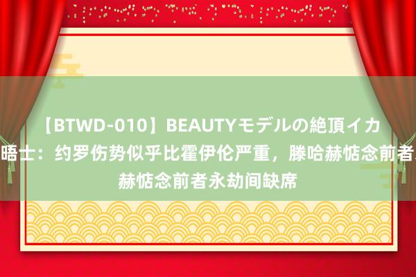 【BTWD-010】BEAUTYモデルの絶頂イカセ4時間 泰晤士：约罗伤势似乎比霍伊伦严重，滕哈赫惦念前者永劫间缺席