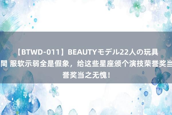 【BTWD-011】BEAUTYモデル22人の玩具責め4時間 服软示弱全是假象，给这些星座颁个演技荣誉奖当之无愧！