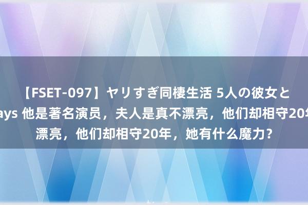 【FSET-097】ヤリすぎ同棲生活 5人の彼女と24時間セックスdays 他是著名演员，夫人是真不漂亮，他们却相守20年，她有什么魔力？