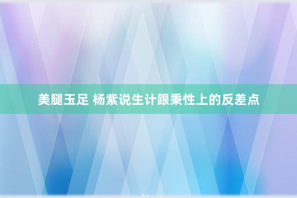 美腿玉足 杨紫说生计跟秉性上的反差点