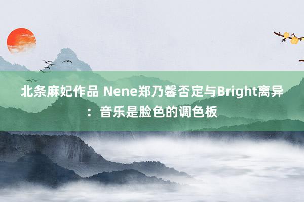 北条麻妃作品 Nene郑乃馨否定与Bright离异：音乐是脸色的调色板