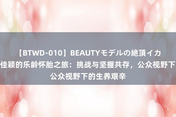 【BTWD-010】BEAUTYモデルの絶頂イカセ4時間 李佳颖的乐龄怀胎之旅：挑战与坚握共存，公众视野下的生养艰辛