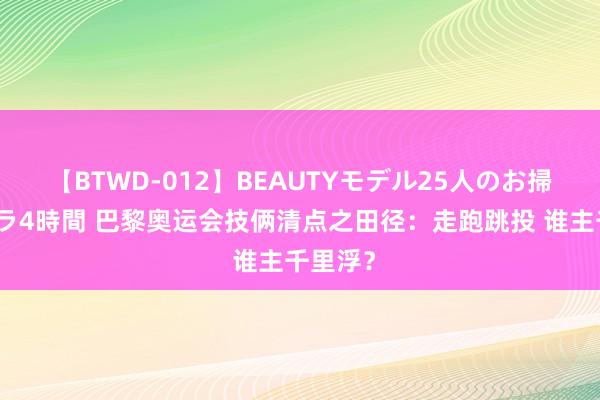 【BTWD-012】BEAUTYモデル25人のお掃除フェラ4時間 巴黎奥运会技俩清点之田径：走跑跳投 谁主千里浮？