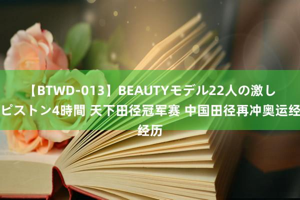 【BTWD-013】BEAUTYモデル22人の激しいピストン4時間 天下田径冠军赛 中国田径再冲奥运经历