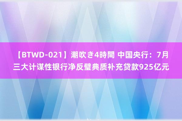 【BTWD-021】潮吹き4時間 中国央行：7月三大计谋性银行净反璧典质补充贷款925亿元