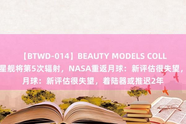 【BTWD-014】BEAUTY MODELS COLLECTION 2 4時間 星舰将第5次辐射，NASA重返月球：新评估很失望，着陆器或推迟2年