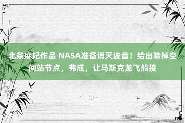 北条麻妃作品 NASA准备消灭波音！给出除掉空间站节点，弗成，让马斯克龙飞船接