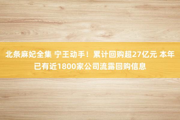 北条麻妃全集 宁王动手！累计回购超27亿元 本年已有近1800家公司流露回购信息