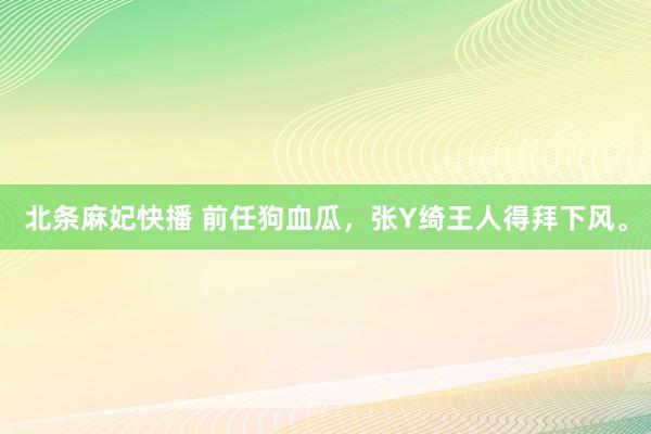 北条麻妃快播 前任狗血瓜，张Y绮王人得拜下风。