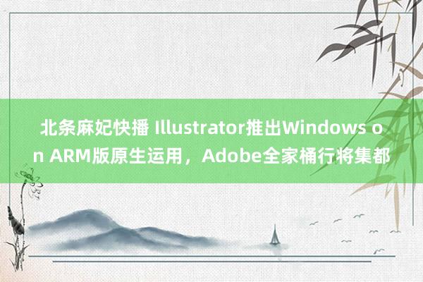 北条麻妃快播 Illustrator推出Windows on ARM版原生运用，Adobe全家桶行将集都