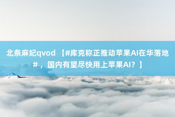 北条麻妃qvod 【#库克称正推动苹果AI在华落地# ，国内有望尽快用上苹果AI？】