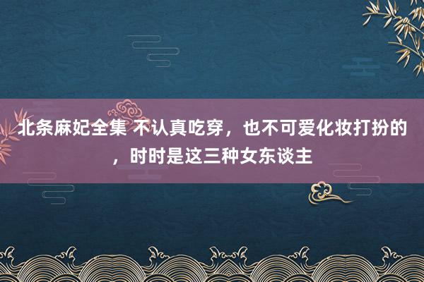 北条麻妃全集 不认真吃穿，也不可爱化妆打扮的，时时是这三种女东谈主