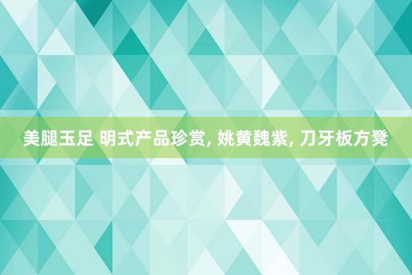 美腿玉足 明式产品珍赏， 姚黄魏紫， 刀牙板方凳