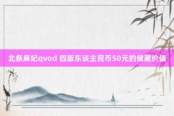 北条麻妃qvod 四版东谈主民币50元的储藏价值