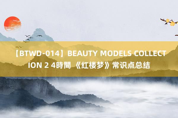 【BTWD-014】BEAUTY MODELS COLLECTION 2 4時間 《红楼梦》常识点总结