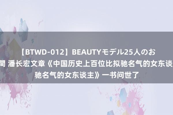 【BTWD-012】BEAUTYモデル25人のお掃除フェラ4時間 潘长宏文章《中国历史上百位比拟驰名气的女东谈主》一书问世了