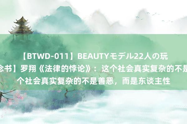 【BTWD-011】BEAUTYモデル22人の玩具責め4時間 【栽植念书】罗翔《法律的悖论》：这个社会真实复杂的不是善恶，而是东谈主性