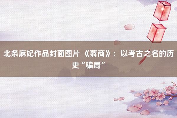 北条麻妃作品封面图片 《翦商》：以考古之名的历史“骗局”