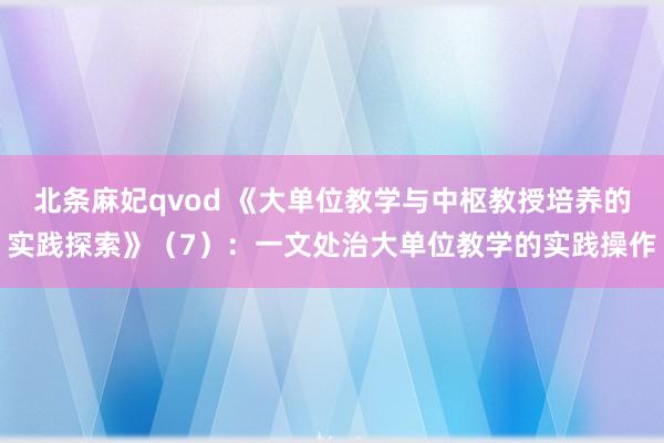 北条麻妃qvod 《大单位教学与中枢教授培养的实践探索》（7）：一文处治大单位教学的实践操作