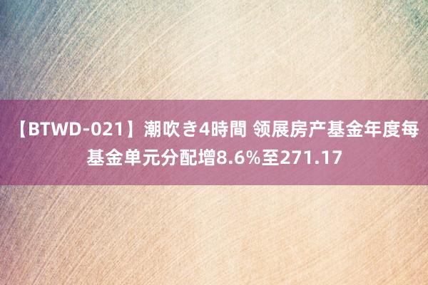 【BTWD-021】潮吹き4時間 领展房产基金年度每基金单元分配增8.6%至271.17