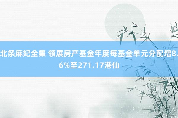 北条麻妃全集 领展房产基金年度每基金单元分配增8.6%至271.17港仙