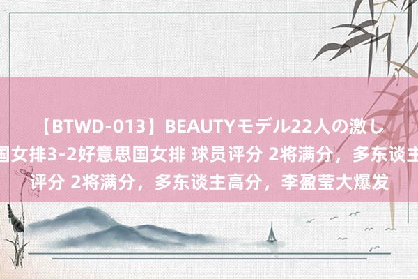 【BTWD-013】BEAUTYモデル22人の激しいピストン4時間 中国女排3-2好意思国女排 球员评分 2将满分，多东谈主高分，李盈莹大爆发