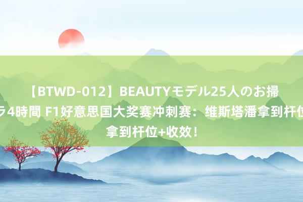 【BTWD-012】BEAUTYモデル25人のお掃除フェラ4時間 F1好意思国大奖赛冲刺赛：维斯塔潘拿到杆位+收效！