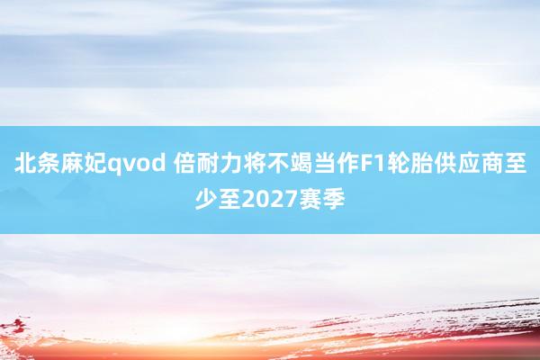 北条麻妃qvod 倍耐力将不竭当作F1轮胎供应商至少至2027赛季