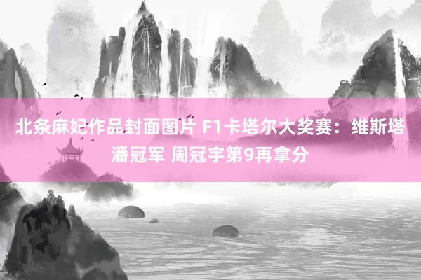 北条麻妃作品封面图片 F1卡塔尔大奖赛：维斯塔潘冠军 周冠宇第9再拿分