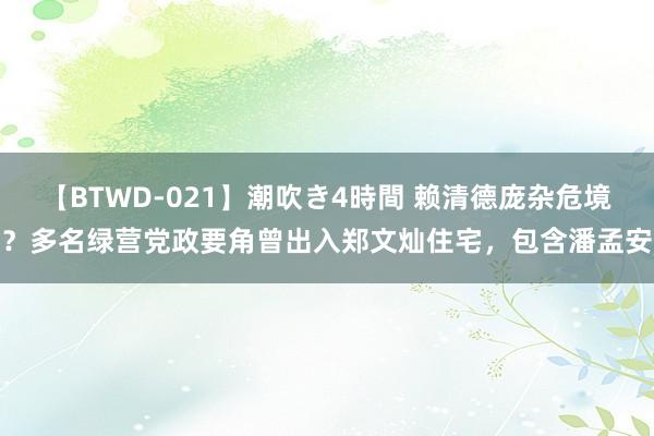 【BTWD-021】潮吹き4時間 赖清德庞杂危境？多名绿营党政要角曾出入郑文灿住宅，包含潘孟安