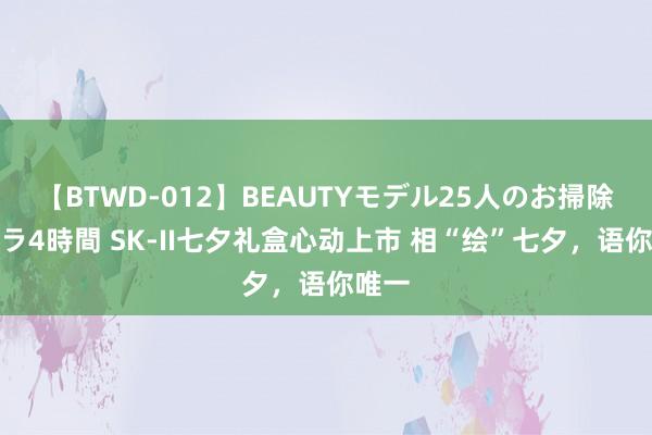 【BTWD-012】BEAUTYモデル25人のお掃除フェラ4時間 SK-II七夕礼盒心动上市 相“绘”七夕，语你唯一