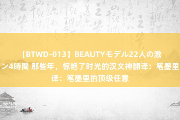 【BTWD-013】BEAUTYモデル22人の激しいピストン4時間 那些年，惊艳了时光的汉文神翻译：笔墨里的顶级任意