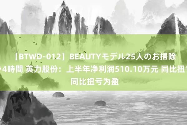 【BTWD-012】BEAUTYモデル25人のお掃除フェラ4時間 英力股份：上半年净利润510.10万元 同比扭亏为盈