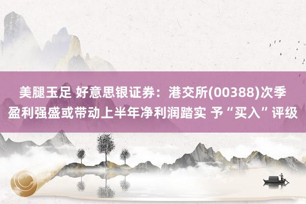 美腿玉足 好意思银证券：港交所(00388)次季盈利强盛或带动上半年净利润踏实 予“买入”评级