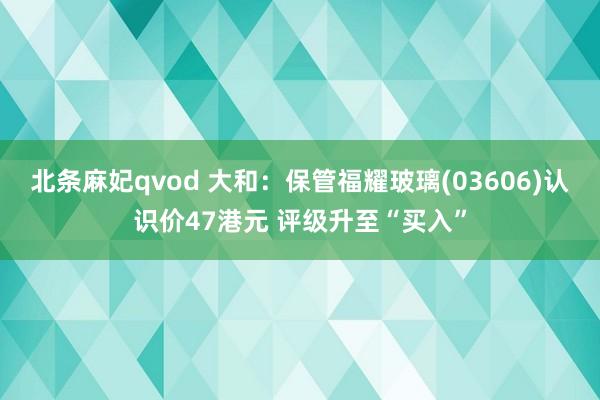 北条麻妃qvod 大和：保管福耀玻璃(03606)认识价47港元 评级升至“买入”