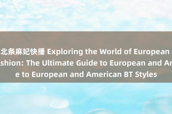 北条麻妃快播 Exploring the World of European and American Fashion: The Ultimate Guide to European and American BT Styles