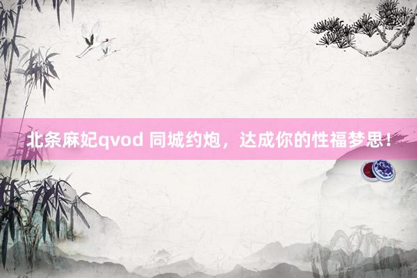 北条麻妃qvod 同城约炮，达成你的性福梦思！