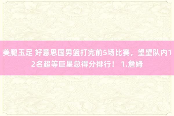 美腿玉足 好意思国男篮打完前5场比赛，望望队内12名超等巨星总得分排行！ 1.詹姆