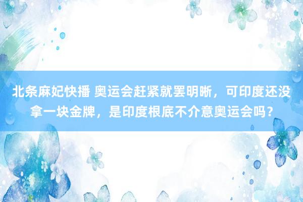 北条麻妃快播 奥运会赶紧就罢明晰，可印度还没拿一块金牌，是印度根底不介意奥运会吗？