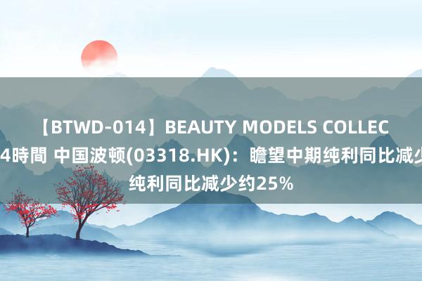 【BTWD-014】BEAUTY MODELS COLLECTION 2 4時間 中国波顿(03318.HK)：瞻望中期纯利同比减少约25%