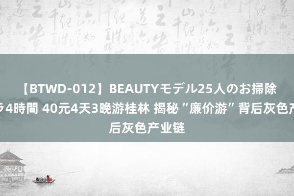 【BTWD-012】BEAUTYモデル25人のお掃除フェラ4時間 40元4天3晚游桂林 揭秘“廉价游”背后灰色产业链