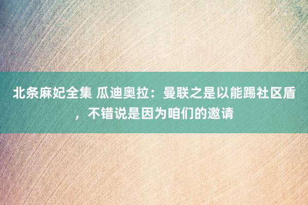 北条麻妃全集 瓜迪奥拉：曼联之是以能踢社区盾，不错说是因为咱们的邀请