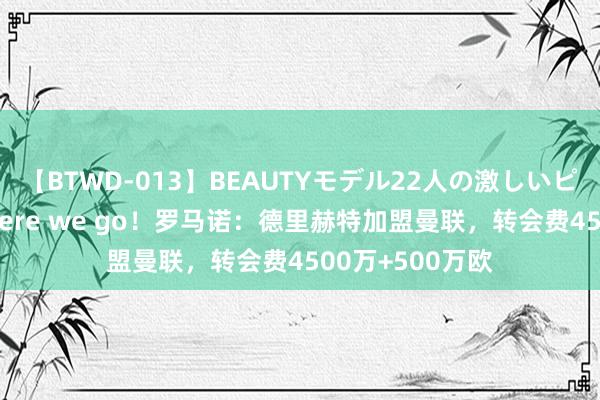 【BTWD-013】BEAUTYモデル22人の激しいピストン4時間 Here we go！罗马诺：德里赫特加盟曼联，转会费4500万+500万欧