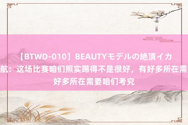 【BTWD-010】BEAUTYモデルの絶頂イカセ4時間 任航：这场比赛咱们照实踢得不是很好，有好多所在需要咱们考究