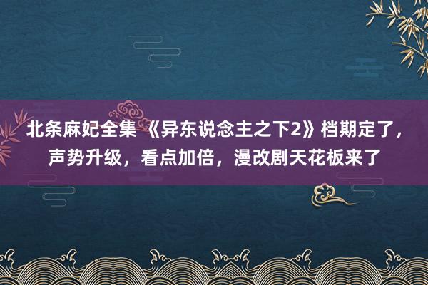 北条麻妃全集 《异东说念主之下2》档期定了，声势升级，看点加倍，漫改剧天花板来了