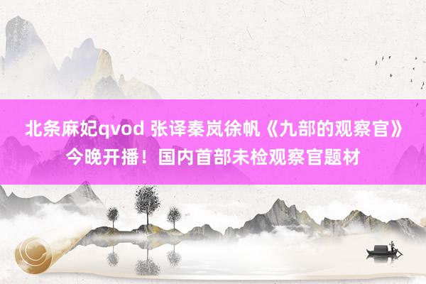 北条麻妃qvod 张译秦岚徐帆《九部的观察官》今晚开播！国内首部未检观察官题材