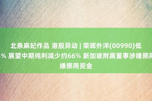 北条麻妃作品 港股异动 | 荣晖外洋(00990)低开近4% 展望中期纯利减少约66% 新加坡附属董事涉嫌挪用资金