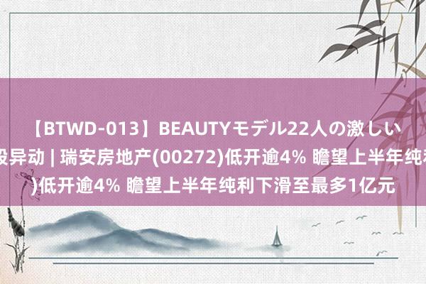 【BTWD-013】BEAUTYモデル22人の激しいピストン4時間 港股异动 | 瑞安房地产(00272)低开逾4% 瞻望上半年纯利下滑至最多1亿元