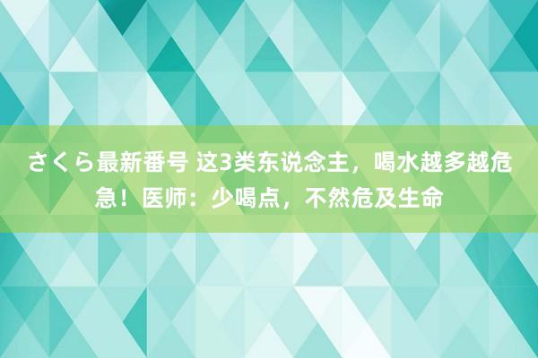 さくら最新番号 这3类东说念主，喝水越多越危急！医师：少喝点，不然危及生命